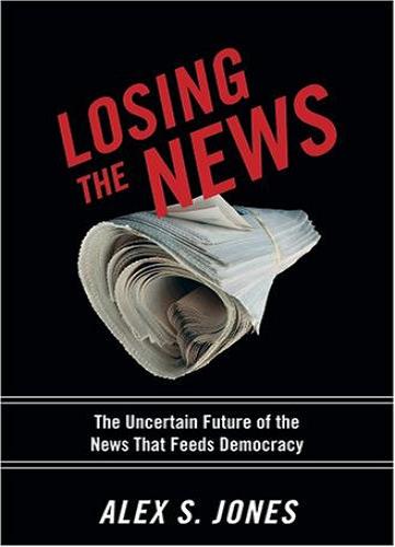 Losing the News: The Future of the News That Feeds Democracy