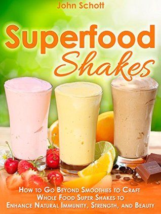 Superfood Shakes: How to Go Beyond Smoothies to Craft Whole-Food Super Shakes to Enhance Natural Immunity, Strength, and Beauty