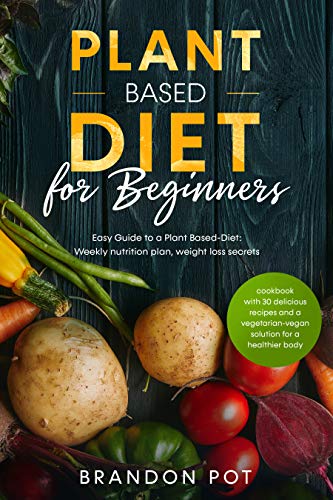Plant Based Diet For Beginners: Easy Guide to a Plant Based Diet: Weekly Nutrition Plan,Weight Loss Secrets,and Cookbook...