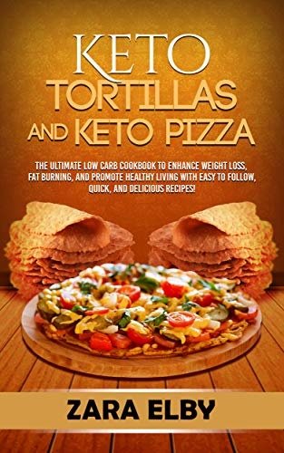 Keto Tortillas and Keto Pizza: The Ultimate Low Carb Cookbook to Enhance Weight Loss, Fat Burning, and Promote Healthy Living