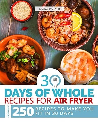30 Days of Whole Recipes for Air Fryer: Cookbook of 250 Recipes to make you fit in 30 Days
