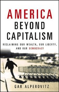 America Beyond Capitalism: Reclaiming our Wealth, Our Liberty, and Our Democracy