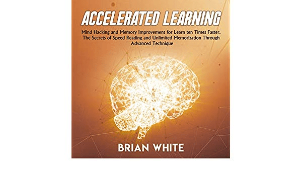 Accelerated Learning: Mind Hacking and Memory Improvement for Learn ten Times Faster. The Secrets of Speed Reading..