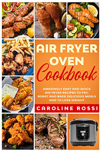 Air Fryer Oven Cookbook: Amazingly Easy and Quick Air Fryer Recipes to Fry, Roast and Bake Delicious Meals and to Lose Weight