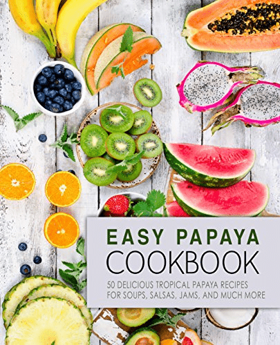 Easy Papaya Cookbook: 50 Delicious Tropical Papaya Recipes for Soups, Salsas, Jams, and Much More (2nd Edition)