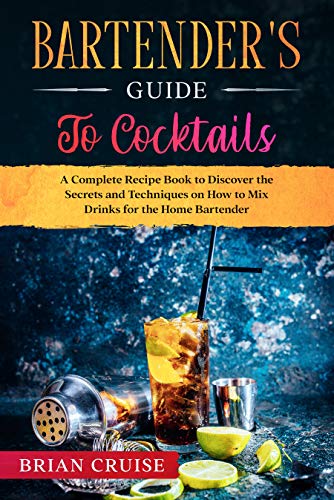 Bartender's Guide to Cocktails: A Complete Recipe Book to Discover the Secrets and Techniques on How to Mix Drinks...