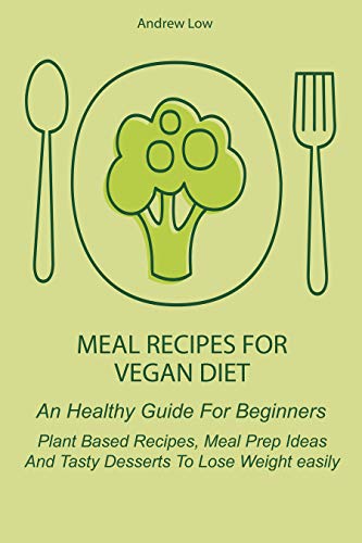 Meal Recipes for Vegan Diet: An Healthy Guide For Beginners Plant Based Recipes, Meal Prep Ideas And Tasty Desserts...