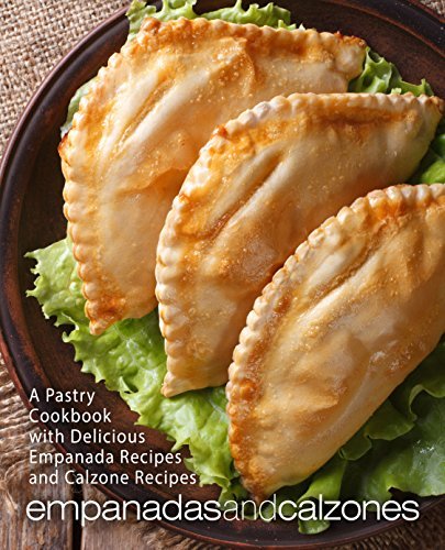 Empanadas and Calzones: A Pastry Cookbook with Delicious Empanada Recipes and Calzone Recipes (2nd Edition)