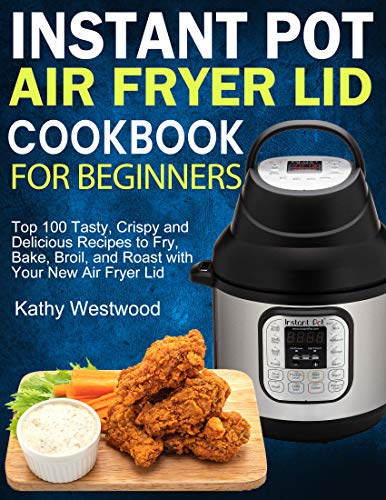 Instant Pot Air Fryer Lid Cookbook for Beginners: Top 100 Tasty, Crispy and Delicious Recipes to Fry, Bake, Broil, and Roast...