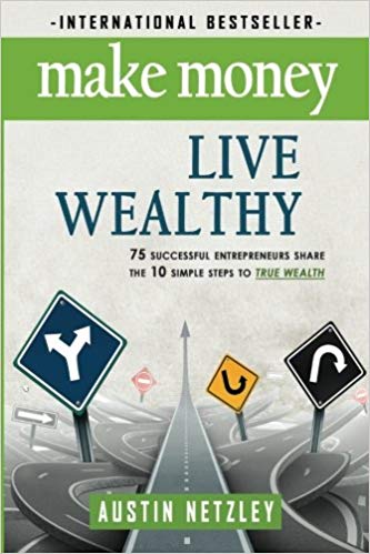 Make Money, Live Wealthy: 75 Successful Entrepreneurs Share the 10 Simple Steps to True Wealth: Money, Investing, Lifest
