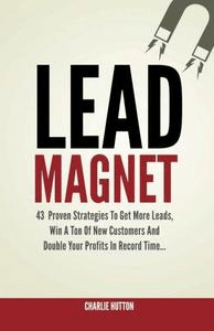 Lead Magnet: 43 Foolproof Strategies To Get More Leads, Win A Ton of New Customers And Double Your Profits In Record Time...
