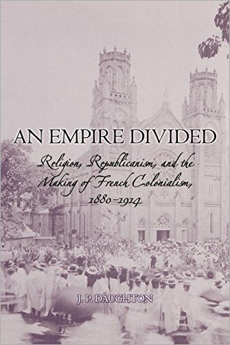 An Empire Divided: Religion, Republicanism, and the Making of French Colonialism, 1880 1914