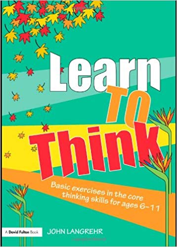 Learn to Think: Basic Exercises in the Core Thinking Skills for Ages 6 11