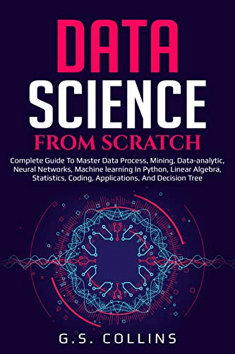 DATA SCIENCE FROM SCRATCH: Complete guide to master data process, mining, data analytic, neural networks, machine learning..