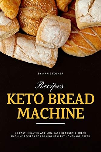 Keto Bread Machine Recipes: 30 Easy, Healthy and Low Carb Ketogenic Bread Machine Recipes