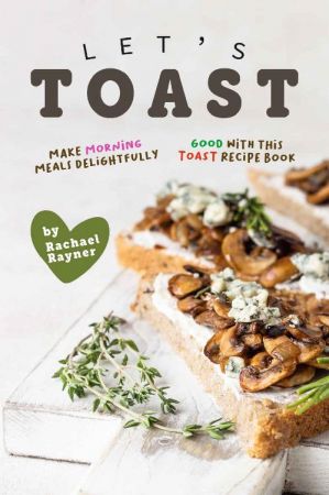 Let's Toast: Make Morning Meals Delightfully Good with this Toast Recipe Book