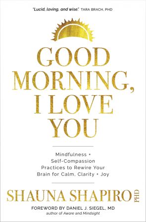 Good Morning, I Love You: Mindfulness and Self Compassion Practices to Rewire Your Brain for Calm, Clarity, and Joy