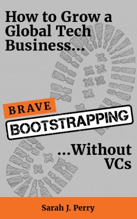 Brave Bootstrapping: How to Grow a Global Tech. Business Without VCs