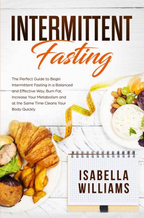 Intermittent Fasting: The Perfect Guide to Begin Intermittent Fasting in a Balanced and Effective Way