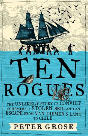 Ten Rogues: The unlikely story of convict schemers, a stolen brig and an escape from Van Diemen's Land to Chile