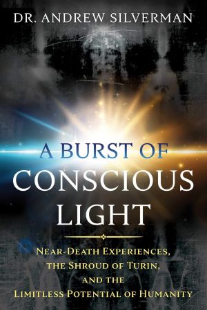 A Burst of Conscious Light: Near Death Experiences, the Shroud of Turin, and the Limitless Potential of Humanity