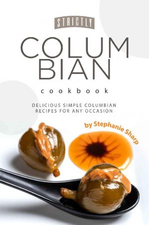 Strictly Columbian Cookbook: Delicious Simple Columbian Recipes for Any Occasion