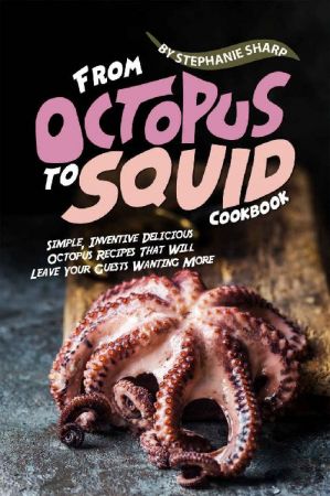 From Octopus to Squid Cookbook: Simple, Inventive Delicious Octopus Recipes That Will Leave Your Guests Wanting More