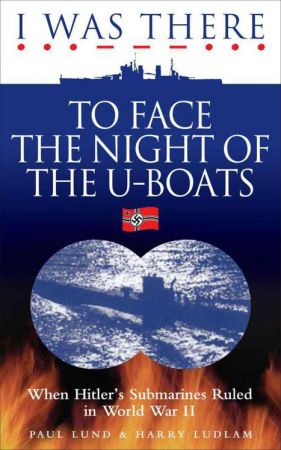 I Was There to Face the Night of the U Boats: When Hitler's Submarines Ruled in World War II