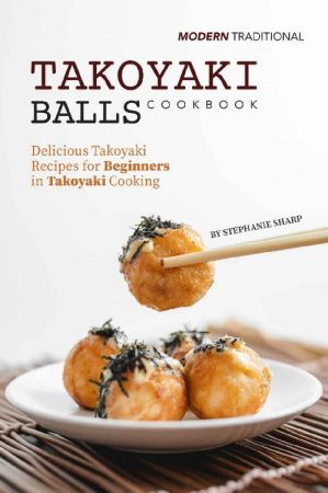 Modern Traditional Takoyaki Balls Cookbook: Delicious Takoyaki Recipes for Beginners in Takoyaki Cooking
