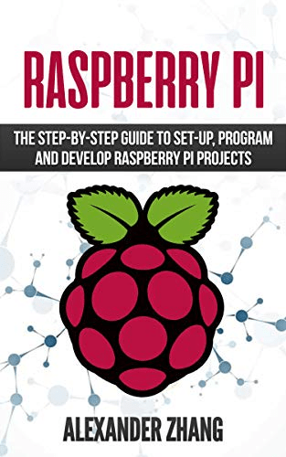 Raspberry Pi: The Step by Step Guide to Set Up, Program and Develop Raspberry Pi Projects