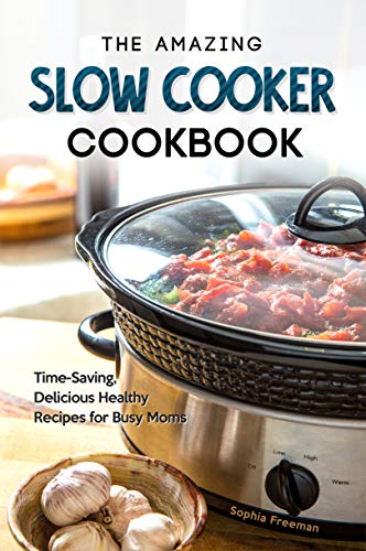 The Amazing Slow Cooker Cookbook: Time Saving, Delicious Healthy Recipes for Busy Moms