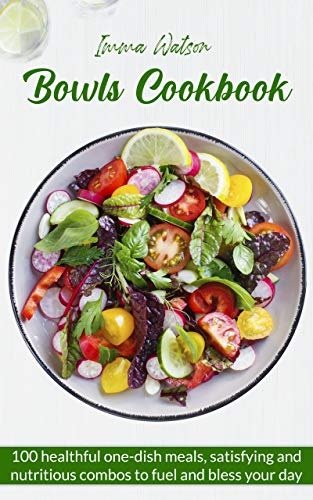 Bowls Cookbook: 100 Healthful One-Dish Meals, Satisfying and Nutritious Combos to Fuel and Bless Your Day