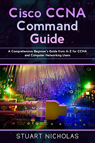 Cisco CCNA Command Guide: A Comprehensive Beginner's Guide from A-Z for CCNA and Computer Networking Users