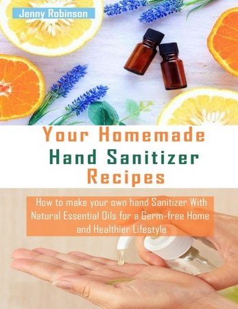 Your Homemade Hand Sanitizer Recipes: How to make your hand sanitizer with Natural Essential Oils for a Germ-free Home and Healthier Lifestyle