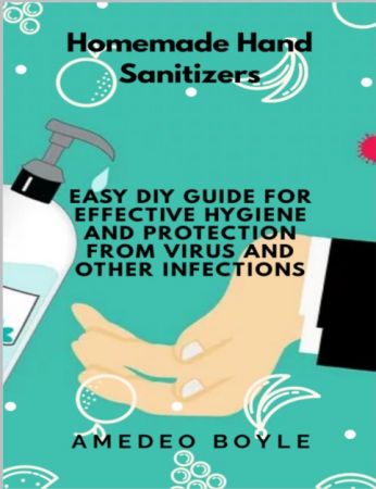 Homemade Hand Sanitizers: Easy Do-it-yourself Guide for Effective Hygiene and Protection from Virus and Other Infections