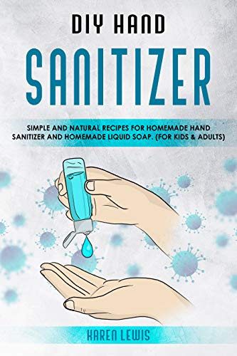 DIY Hand Sanitizer: Simple and Natural Recipes for Homemade Hand Sanitizer &amp; Homemade Liquid Soap. (For Kids and Adults) 