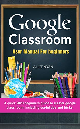Google Classroom User Manual For Beginners: A quick 2020 beginners guide to master google class room