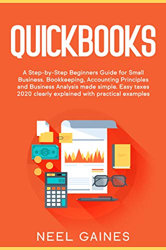 Quickbooks: A Step-by-Step Beginners Guide for Small Business. Bookkeeping, Accounting Principles and Business Analysis made simple