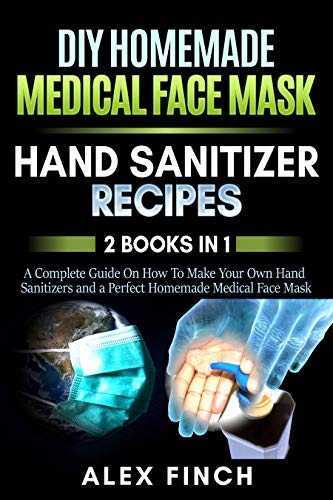 DIY Homemade Medical Face Mask and a Perfect Hand Sanitizer: 2 Books in 1: A Complete Guide On How To Make Your Own Hand Sanitizers