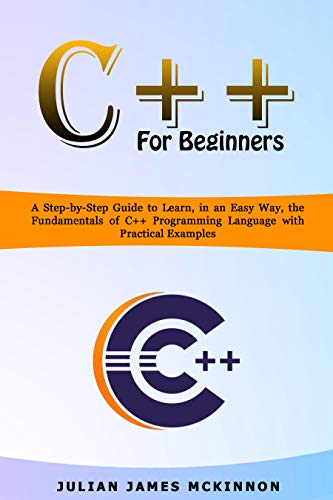 C++ for Beginners: A Step-by-Step Guide to Learn, in an Easy Way, the Fundamentals of C++ Programming Language with Practical Examples
