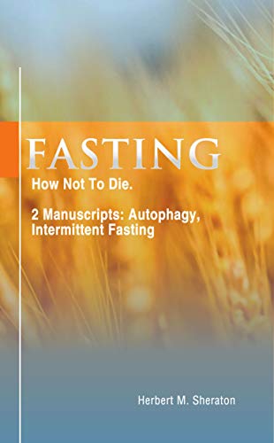 Fasting: How Not To Die. 2 Manuscripts : Autophagy, Intermittent Fasting