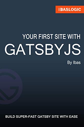 Your First Site with Gatsbyjs: A Step-By-Step Visual Guide to Learn GatsbyJs and Building Your Own Gatsby Site from Scratch