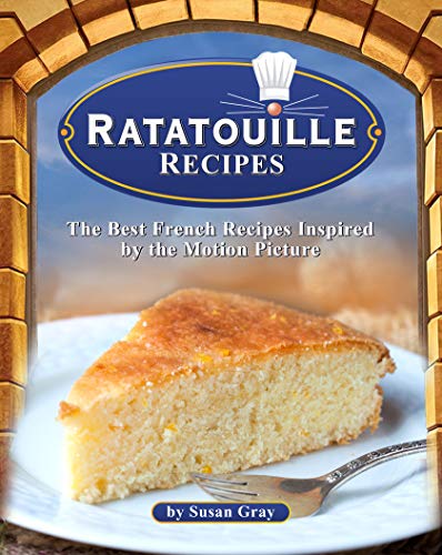 Ratatouille Recipes: The Best French Recipes Inspired by the Motion Picture