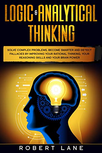 Logic &amp; Analytical Thinking: Solve complex problems, become smarter and detect fallacies by Improving your rational thinking