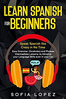Learn Spanish for Beginners: Speak Spanish like Crazy in No Time. Easy Grammar, Vocabulary and Phrases intermediate Lessons