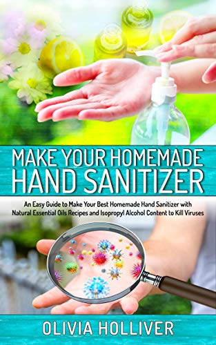 Make Your Homemade Hand Sanitizer: An Easy Guide to Make Your Best Homemade Hand Sanitizer with Natural Essential Oils 