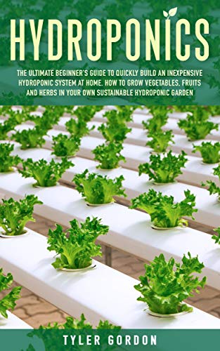 Hydroponics: The Ultimate Beginner’s Guide to Quickly Build an Inexpensive Hydroponic System at Home