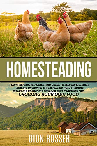 Homesteading: A Comprehensive Homestead Guide to Self-Sufficiency, Raising Backyard Chickens, and Mini Farming, Including Gardening Tips