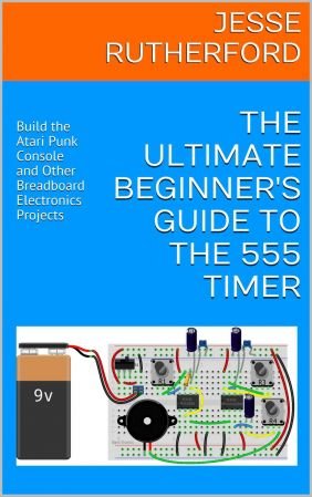 The Ultimate Beginner's Guide to the 555 Timer: Build the Atari Punk Console and Other Breadboard Electronics Projects