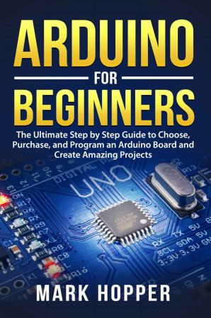 Arduino for Beginners: The Ultimate Step by Step Guide to Choose, Purchase, and Program an Arduino Board and Create Amazing Projects